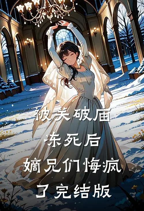 被关破庙冻死后，嫡兄们悔疯了完结版