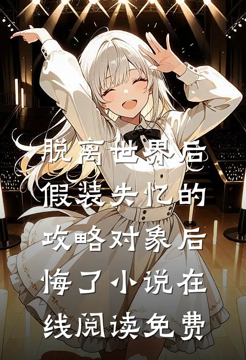 脱离世界后，假装失忆的攻略对象后悔了小说在线阅读免费