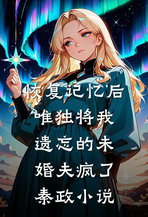 恢复记忆后，唯独将我遗忘的未婚夫疯了秦政小说