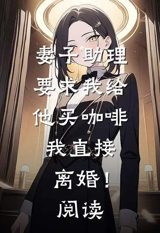 妻子助理要求我给他买咖啡,我直接离婚!阅读