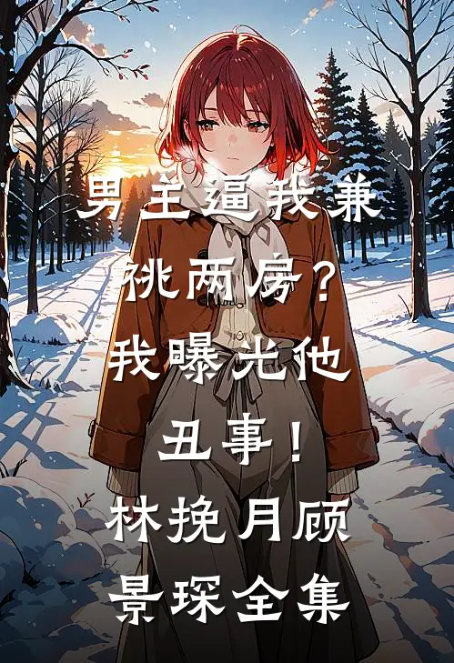 男主逼我兼祧两房？我曝光他丑事！林挽月顾景琛全集