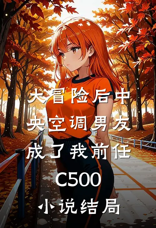 大冒险后中央空调男友成了我前任C500小说结局