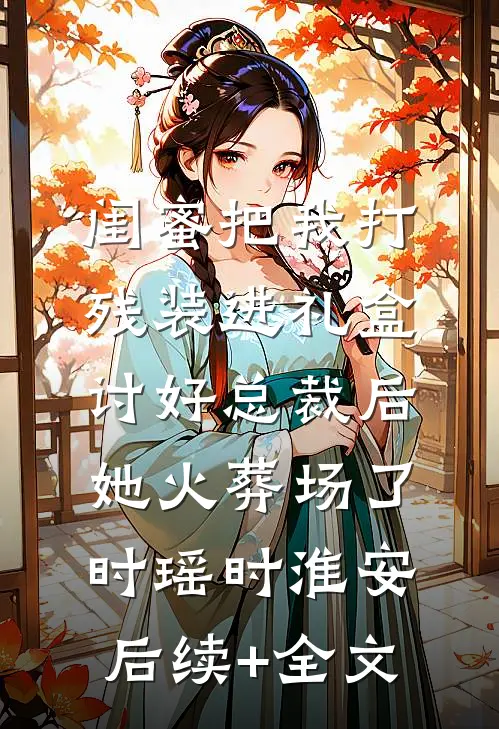 闺蜜把我打残装进礼盒讨好总裁后，她火葬场了时瑶时淮安后续+全文