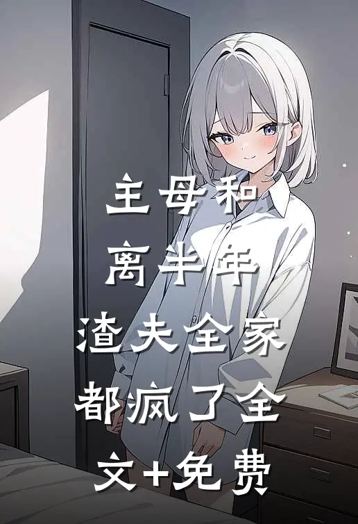 主母和离半年，渣夫全家都疯了全文+免费