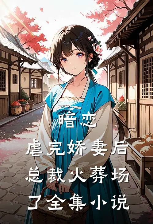 暗恋虐完娇妻后,总裁火葬场了全集