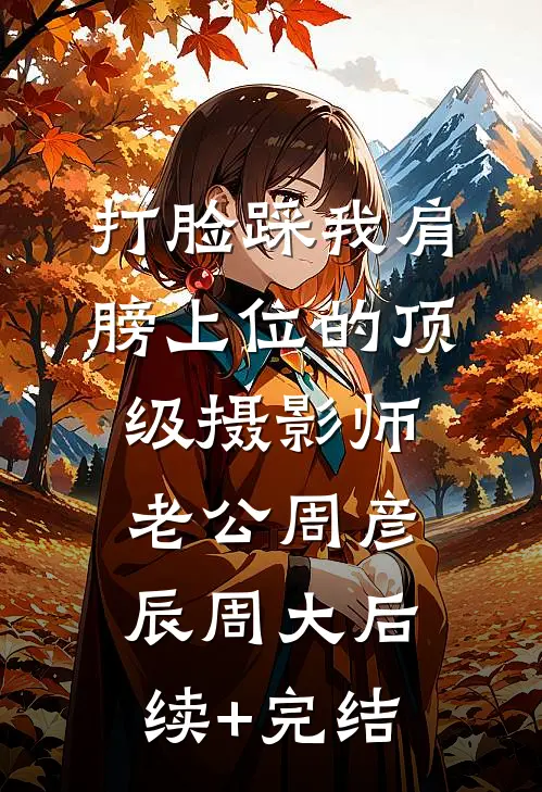打脸踩我肩膀上位的顶级摄影师老公周彦辰周大后续+完结