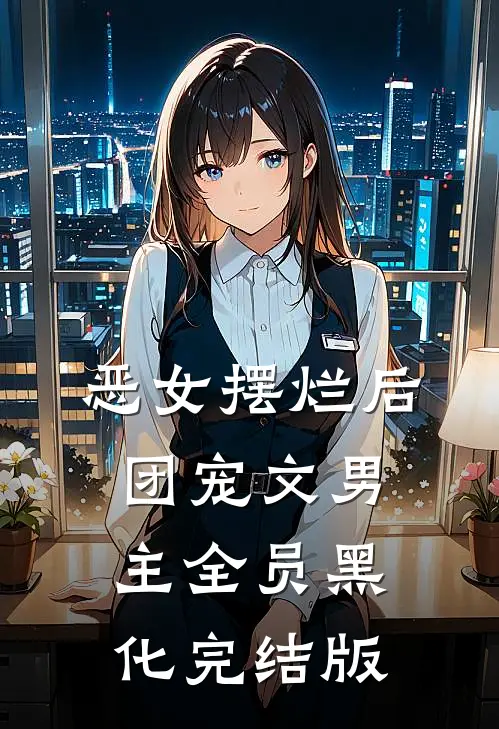 恶女摆烂后，团宠文男主全员黑化完结版