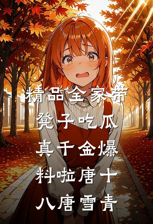 精品全家带凳子吃瓜真千金爆料啦唐十八唐雪青