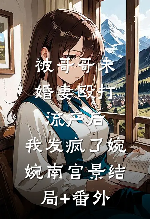 被哥哥未婚妻殴打流产后，我发疯了婉婉南宫景结局+番外