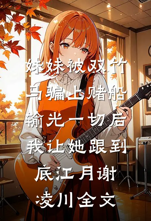 妹妹被双竹马骗上赌船输光一切后，我让她跟到底江月谢凌川全文