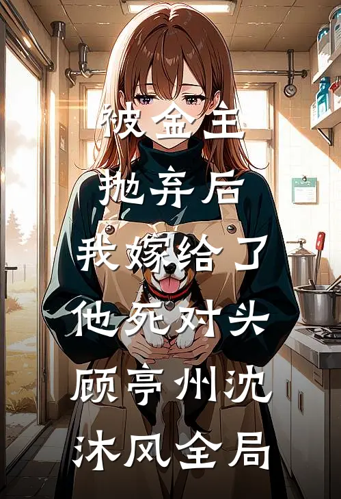 被金主抛弃后，我嫁给了他死对头顾亭州沈沐风全局