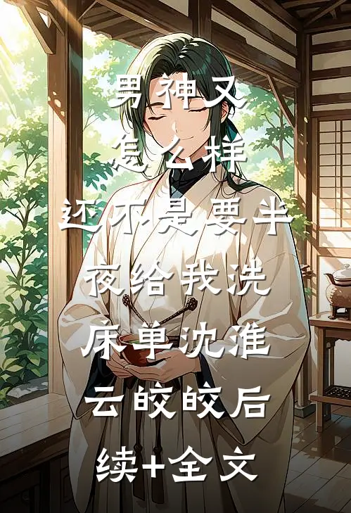 男神又怎么样，还不是要半夜给我洗床单沈淮云皎皎后续+全文