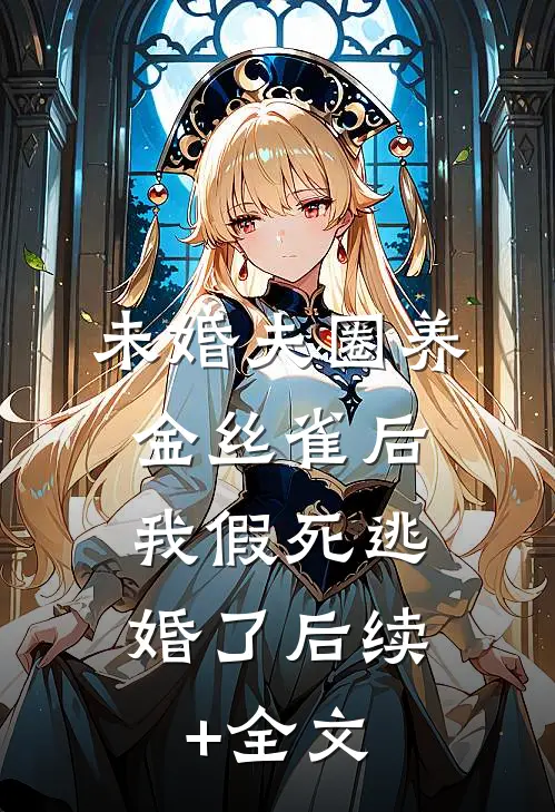 未婚夫圈养金丝雀后，我假死逃婚了后续+全文