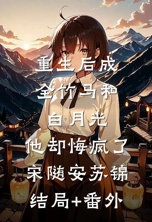 重生后成全竹马和白月光，他却悔疯了宋随安苏锦结局+番外