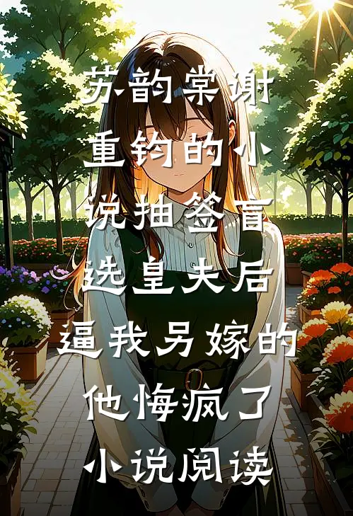 苏韵棠谢重钧的小说抽签盲选皇夫后，逼我另嫁的他悔疯了小说阅读