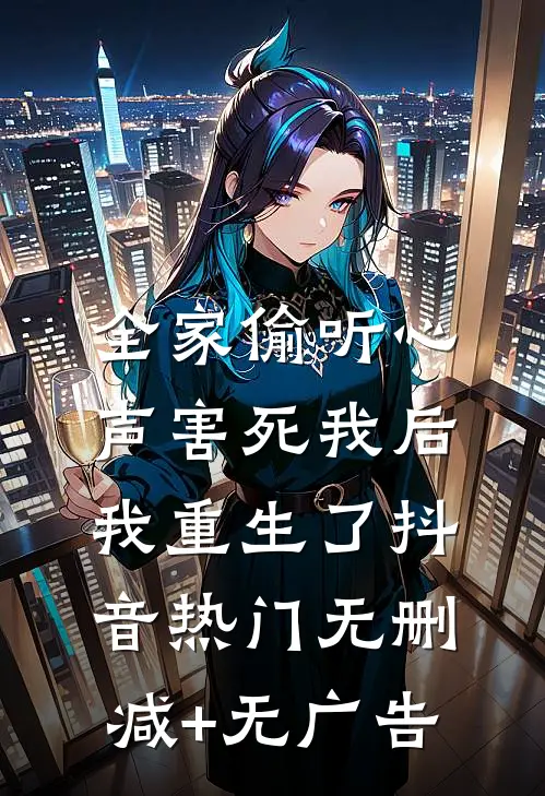 全家偷听心声害死我后，我重生了抖音热门无删减+无广告