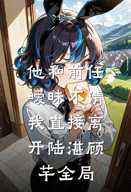 他和前任暧昧不清，我直接离开陆湛顾芊全局