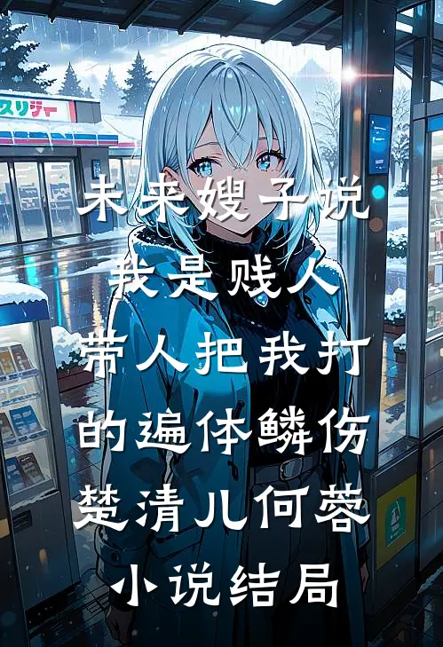 未来嫂子说我是贱人，带人把我打的遍体鳞伤楚清儿何蓉小说结局