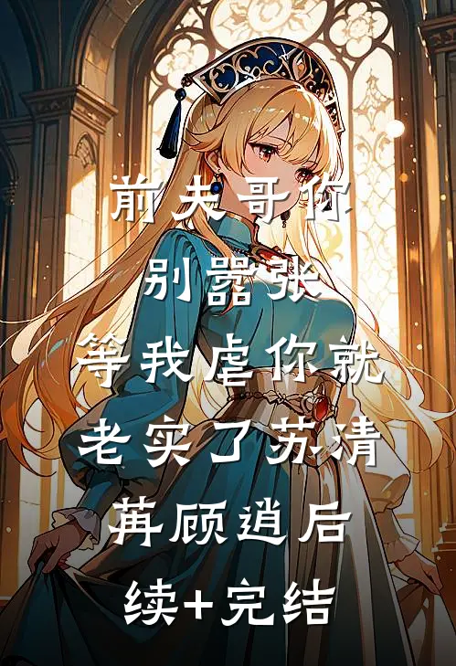 前夫哥你别嚣张，等我虐你就老实了苏清苒顾逍后续+完结