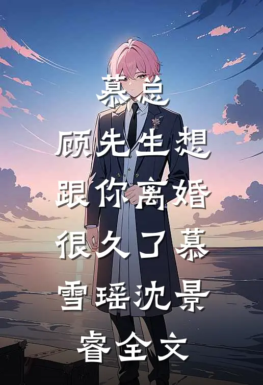 慕总，顾先生想跟你离婚很久了慕雪瑶沈景睿全文