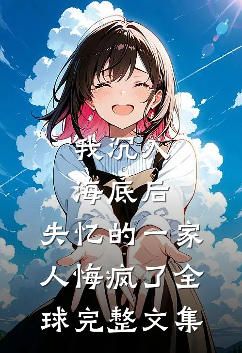 我沉入海底后，失忆的一家人悔疯了全球完整文集