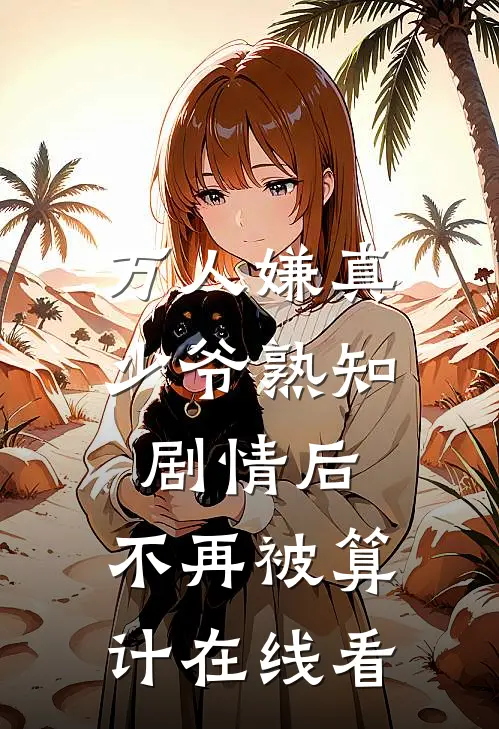 万人嫌真少爷熟知剧情后，不再被算计在线看