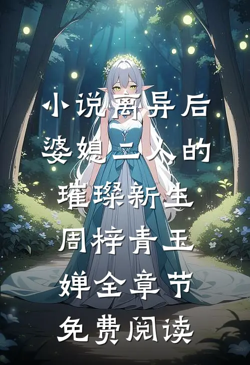 小说离异后，婆媳二人的璀璨新生周梓青玉婵全章节免费阅读