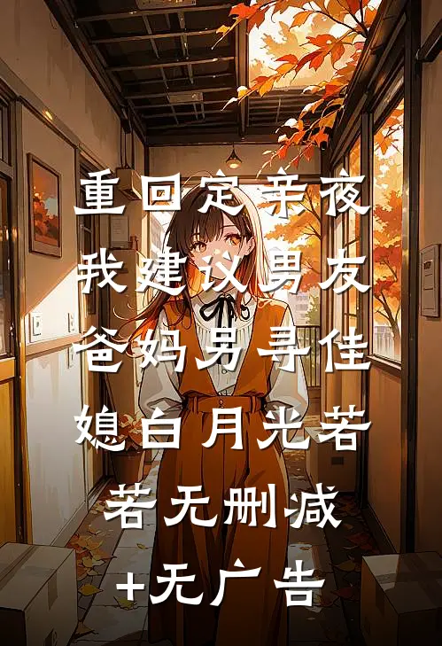 重回定亲夜，我建议男友爸妈另寻佳媳白月光若若无删减+无广告