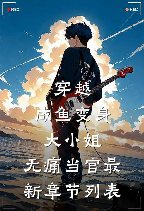 穿越：咸鱼变身大小姐，无痛当官最新章节列表