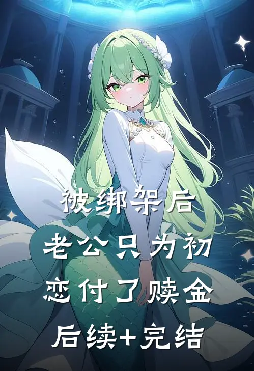 被绑架后，老公只为初恋付了赎金后续+完结