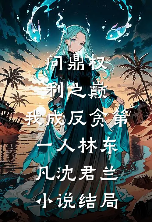 问鼎权利之巅，我成反贪第一人林东凡沈君兰小说结局