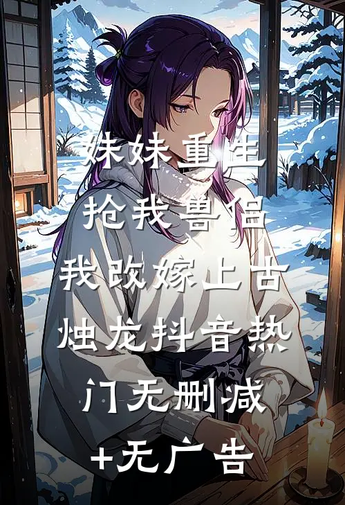 妹妹重生抢我兽侣，我改嫁上古烛龙抖音热门无删减+无广告