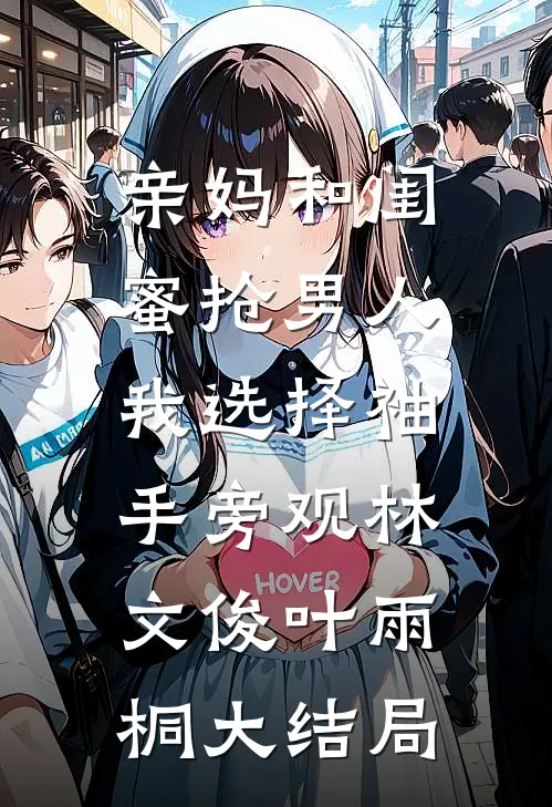 亲妈和闺蜜抢男人，我选择袖手旁观林文俊叶雨桐大结局