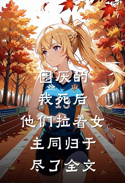 团厌的我死后，他们拉着女主同归于尽了全文