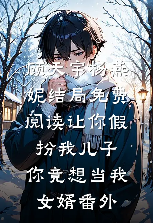 顾天宇杨燕妮结局免费阅读让你假扮我儿子，你竟想当我女婿番外