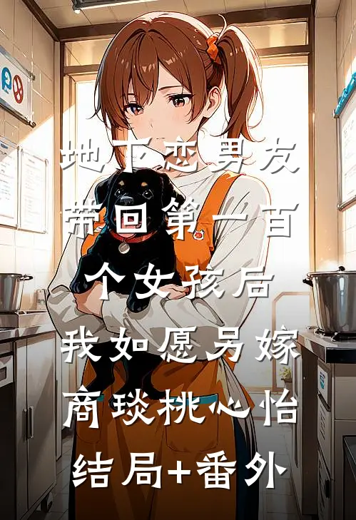 地下恋男友带回第一百个女孩后，我如愿另嫁商琰桃心怡结局+番外