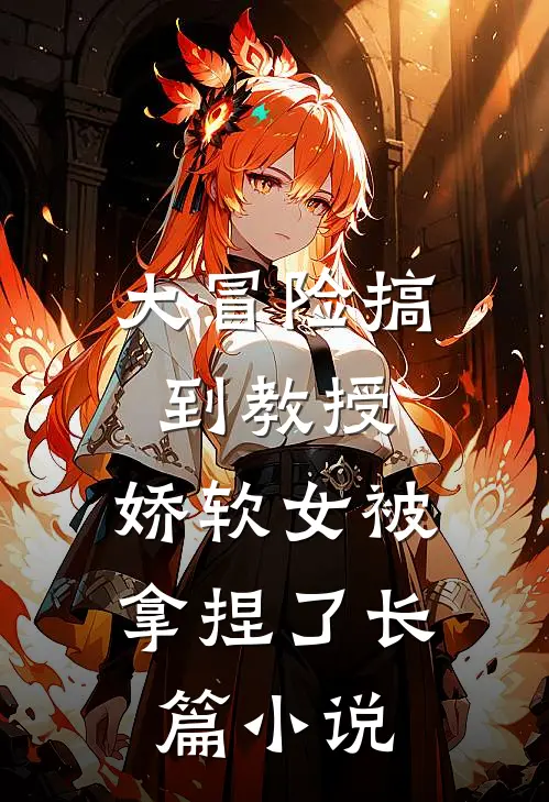 大冒险搞到教授，娇软女被拿捏了长篇小说