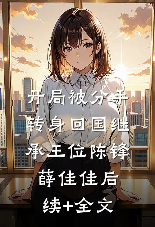 开局被分手，转身回国继承王位陈锋薛佳佳后续+全文