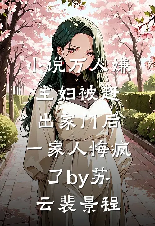 小说万人嫌主妇被赶出家门后，一家人悔疯了by苏云裴景程