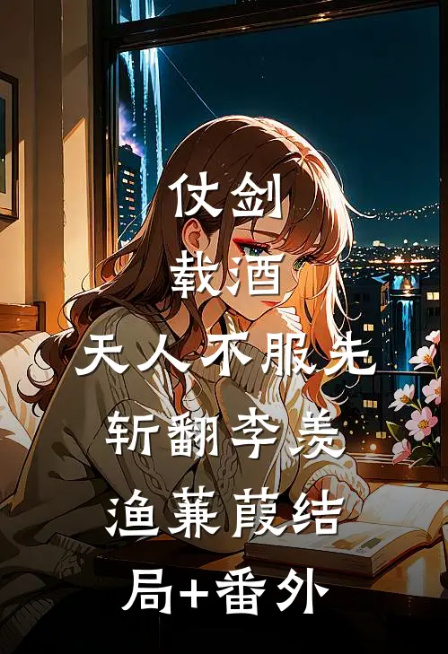 仗剑，载酒，天人不服先斩翻李羡渔蒹葭结局+番外