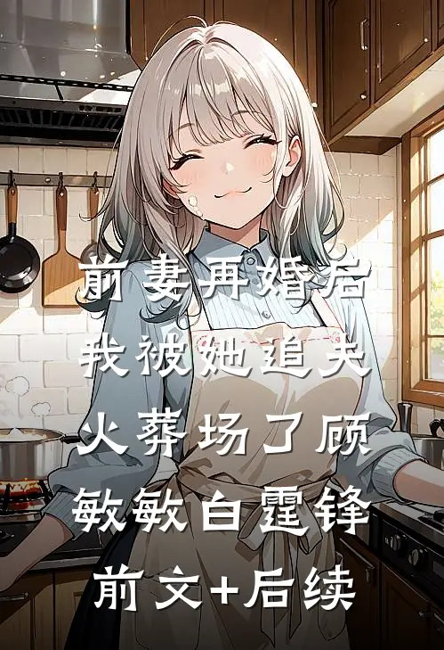 前妻再婚后，我被她追夫火葬场了顾敏敏白霆锋前文+后续