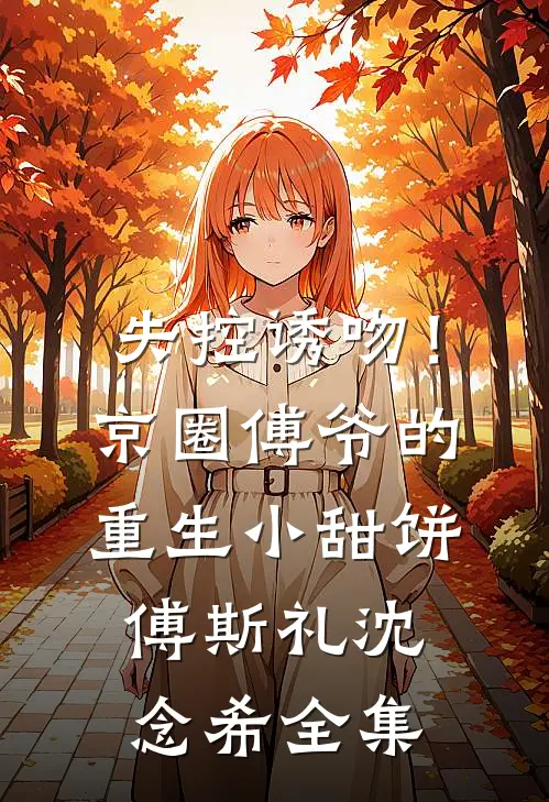 失控诱吻！京圈傅爷的重生小甜饼傅斯礼沈念希全集