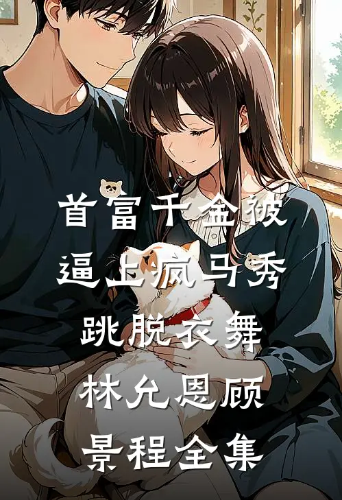 首富千金被逼上疯马秀跳脱衣舞林允恩顾景程全集