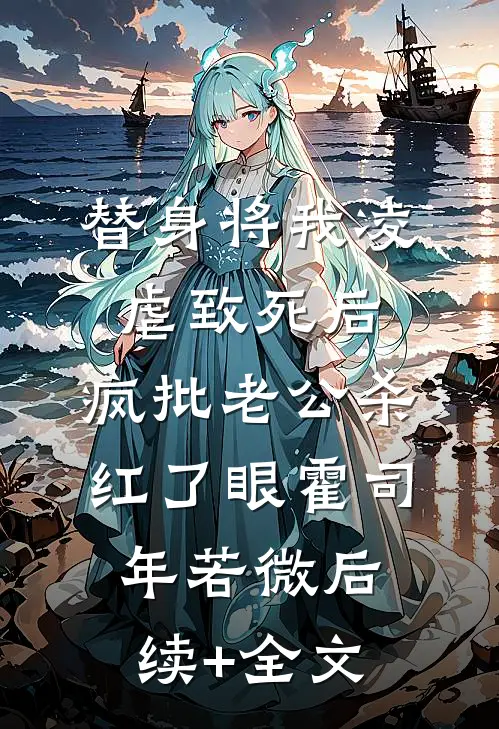 替身将我凌虐致死后，疯批老公杀红了眼霍司年若微后续+全文