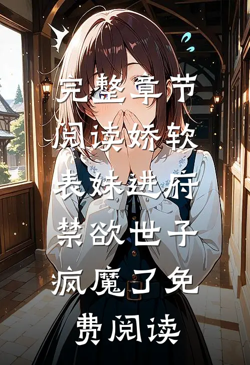 完整章节阅读娇软表妹进府:禁欲世子疯魔了免费阅读