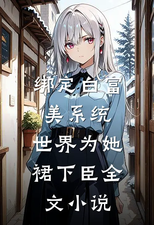 绑定白富美系统，世界为她裙下臣全文小说