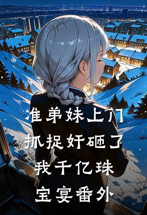 准弟妹上门抓捉奸砸了我千亿珠宝宴 番外