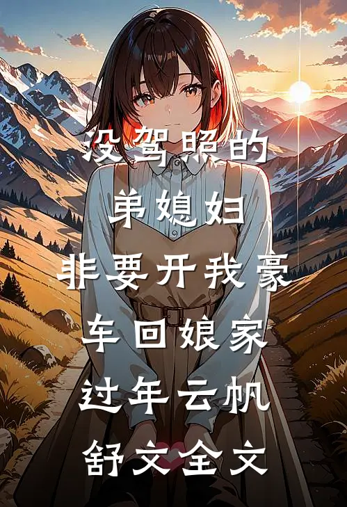 没驾照的弟媳妇，非要开我豪车回娘家过年云帆舒文全文