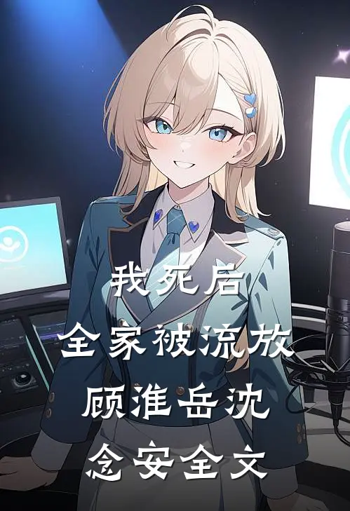 我死后，全家被流放顾淮岳沈念安全文