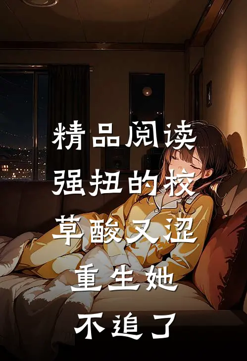 精品阅读强扭的校草酸又涩，重生她不追了